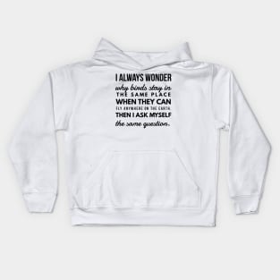 I Always Wonder why Birds Stay in the Same Place When They Can Fly Anywhere on the Earth. Then I Ask Myself the Same Question. Kids Hoodie